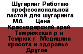 Шугаринг!Работаю профессиональной пастой для шугаринга МАRIS › Цена ­ 100 - Краснодарский край, Темрюкский р-н, Темрюк г. Медицина, красота и здоровье » Другое   